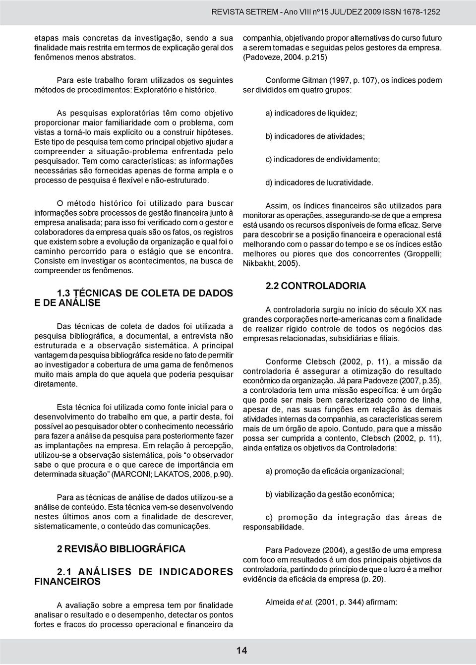 As pesquisas exploratórias têm como objetivo proporcionar maior familiaridade com o problema, com vistas a torná-lo mais explícito ou a construir hipóteses.