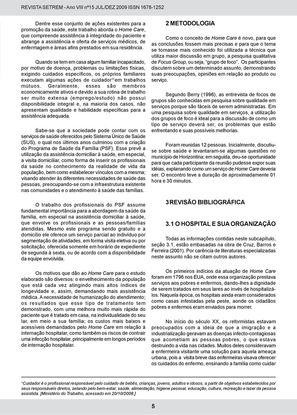 Quando se tem em casa algum familiar incapacitado, por motivo de doença, problemas ou limitações físicas, exigindo cuidados específicos, os próprios familiares executam algumas ações de cuidador 11