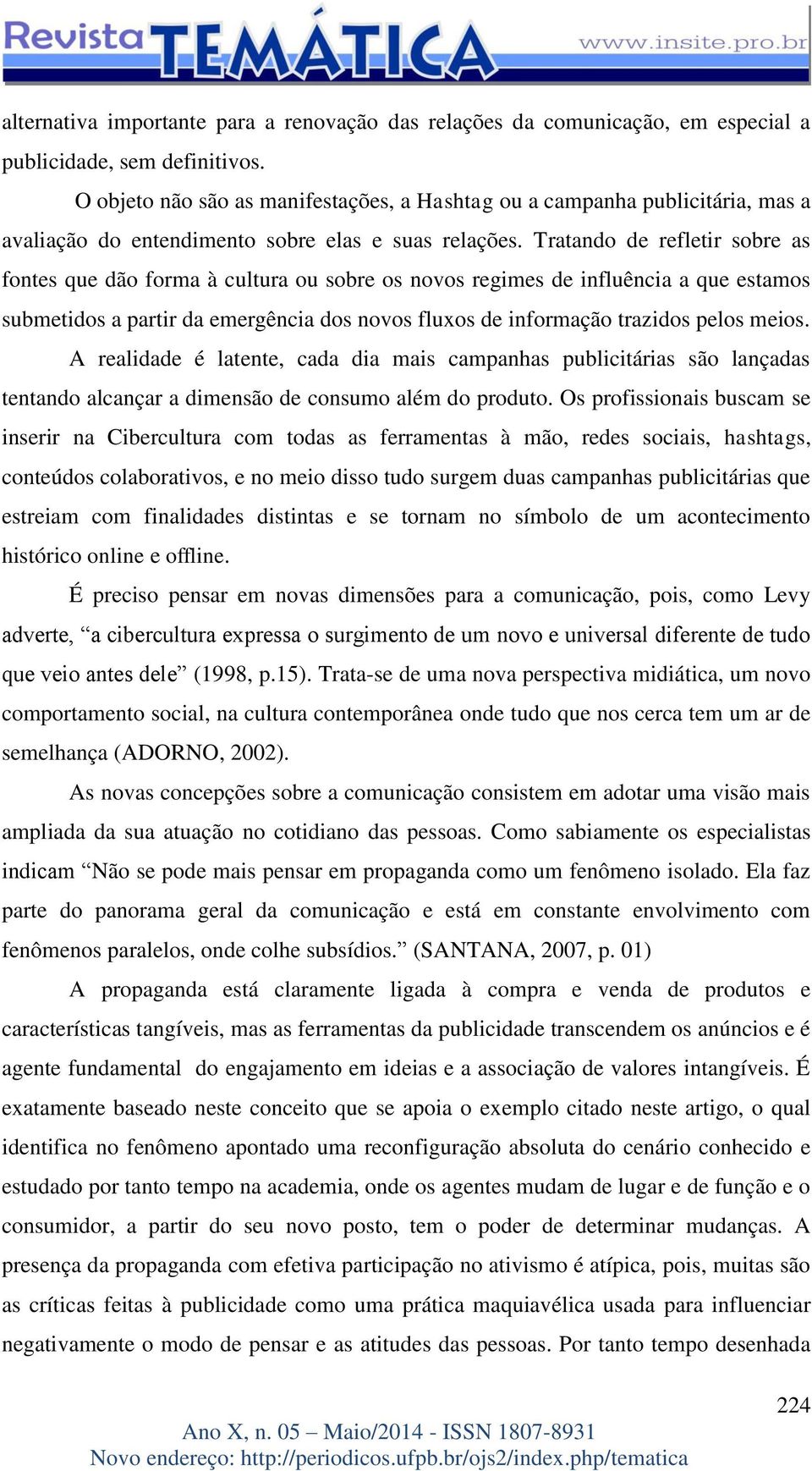 Tratando de refletir sobre as fontes que dão forma à cultura ou sobre os novos regimes de influência a que estamos submetidos a partir da emergência dos novos fluxos de informação trazidos pelos