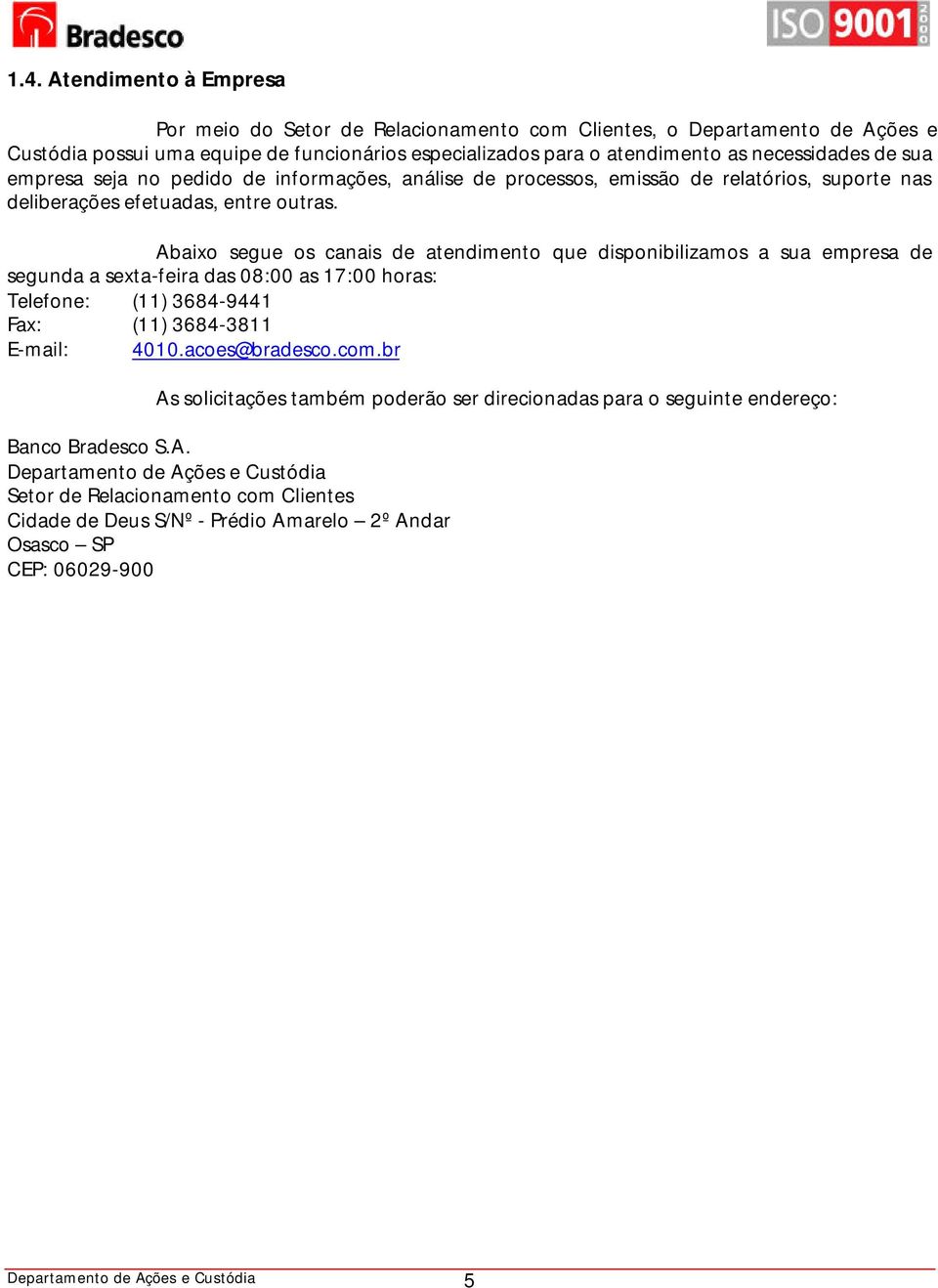 Abaixo segue os canais de atendimento que disponibilizamos a sua empresa de segunda a sexta-feira das 08:00 as 17:00 horas: Telefone: (11) 3684-9441 Fax: (11) 3684-3811 E-mail: 4010.acoes@bradesco.
