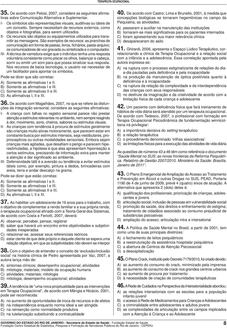 São exemplos de recursos: as pranchas de comunicação em forma de pastas, livros, fichários, pasta-arquivo; os comunicadores de voz gravada ou sintetizada e o computador.