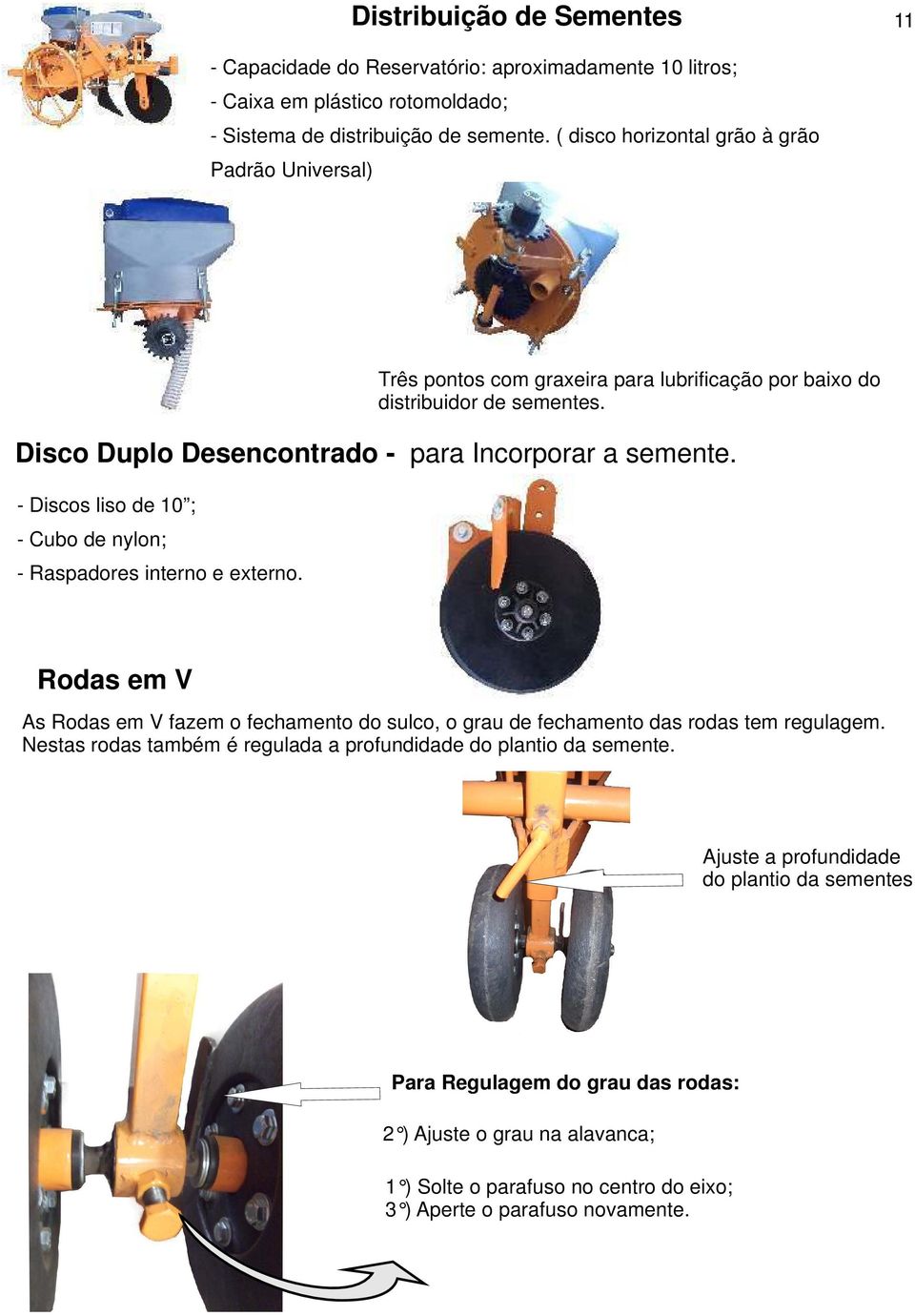 Três pontos com graxeira para lubrificação por baixo do distribuidor de sementes. Rodas em V As Rodas em V fazem o fechamento do sulco, o grau de fechamento das rodas tem regulagem.