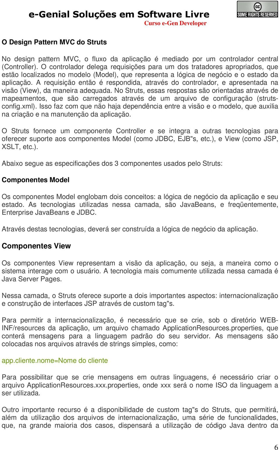 A requisição então é respondida, através do controlador, e apresentada na visão (View), da maneira adequada.