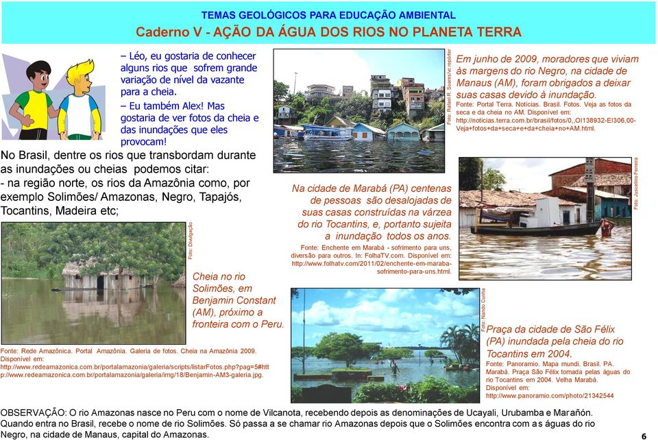 No Brasil, dentre os rios que transbordam durante as inundações ou cheias podemos citar: - na região norte, os rios da Amazônia como, por exemplo Solimões/ Amazonas, Negro, Tapajós, Tocantins,