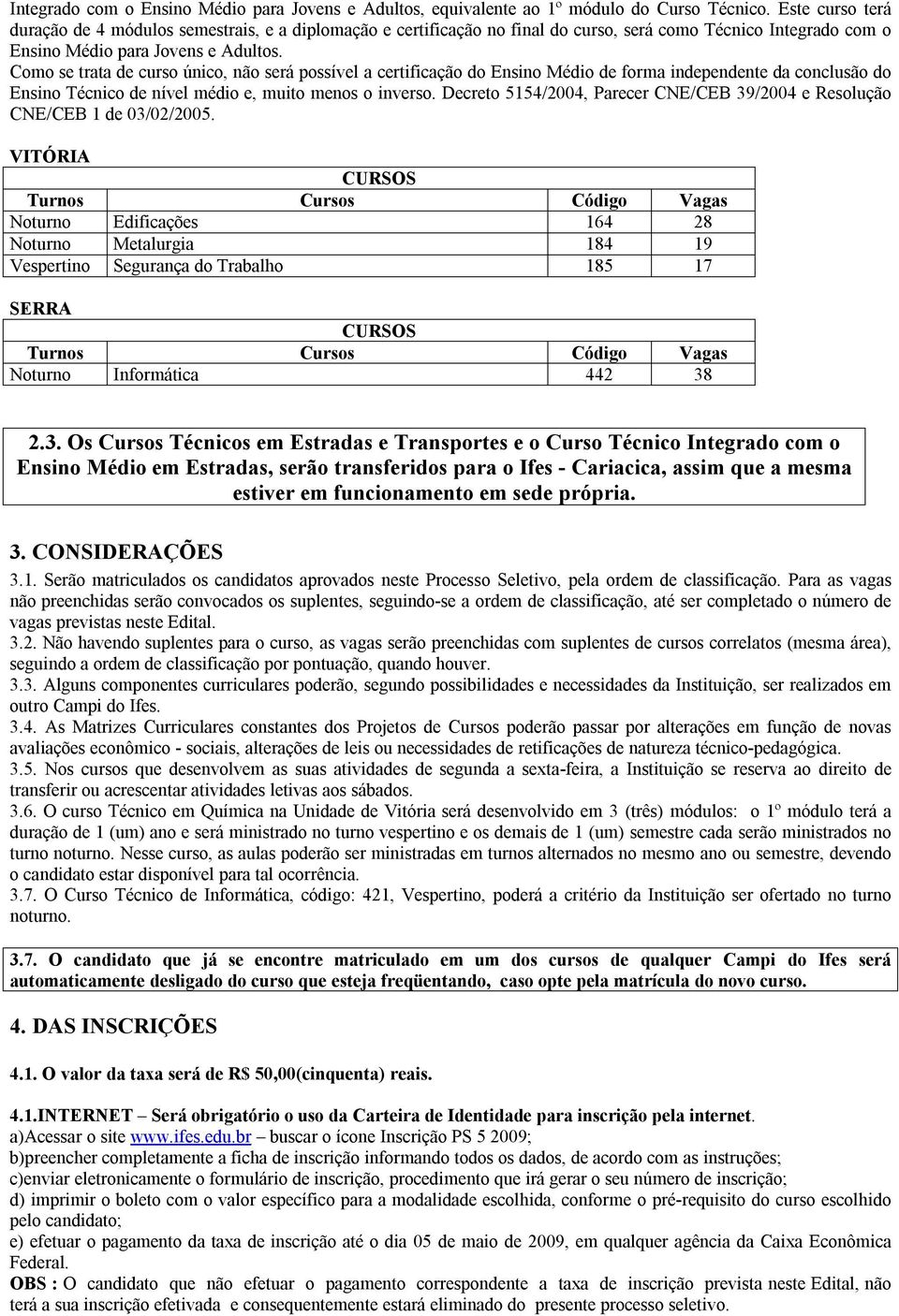 Como se trata de curso único, não será possível a certificação do Ensino Médio de forma independente da conclusão do Ensino Técnico de nível médio e, muito menos o inverso.