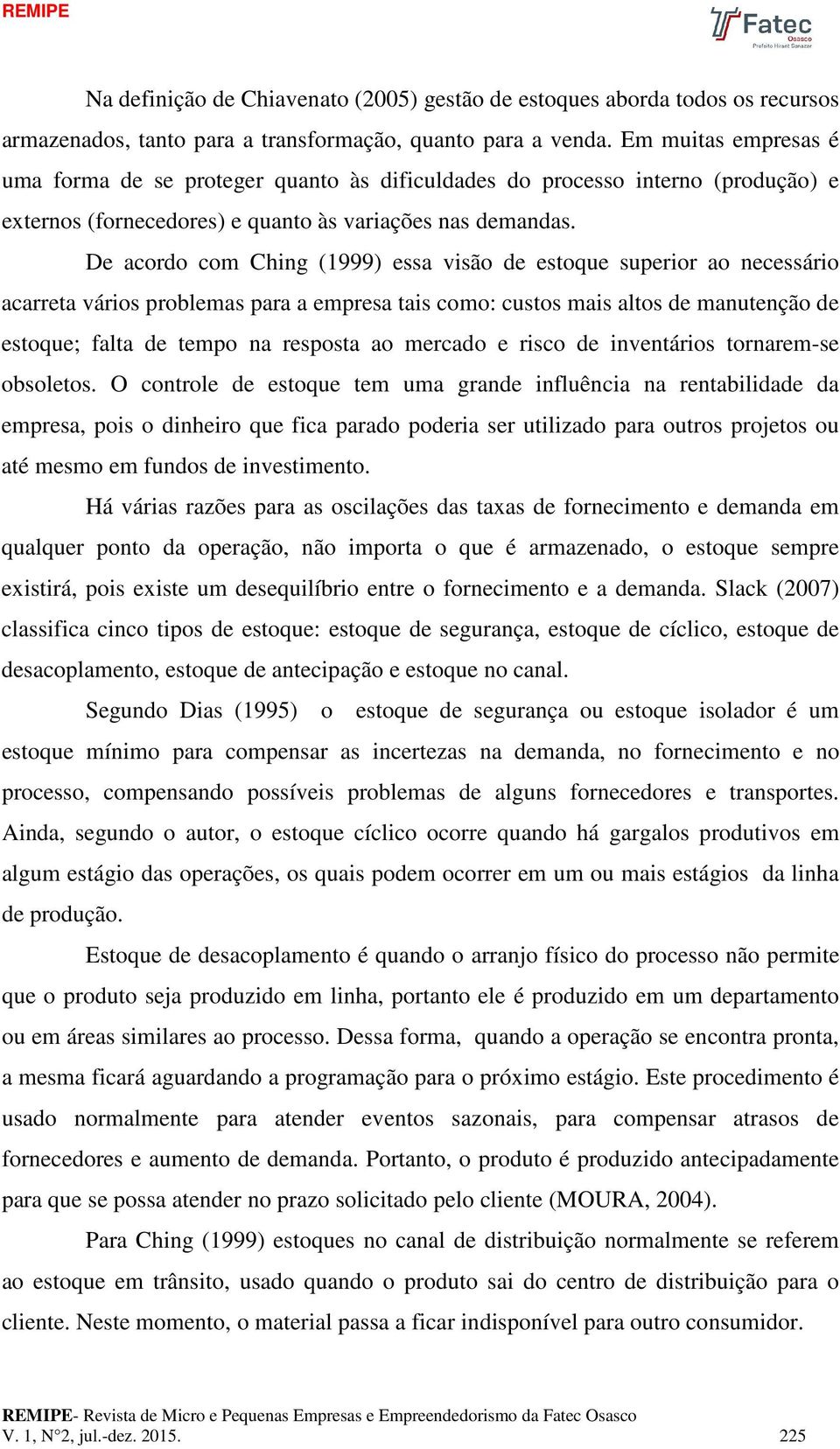 De acordo com Ching (1999) essa visão de estoque superior ao necessário acarreta vários problemas para a empresa tais como: custos mais altos de manutenção de estoque; falta de tempo na resposta ao