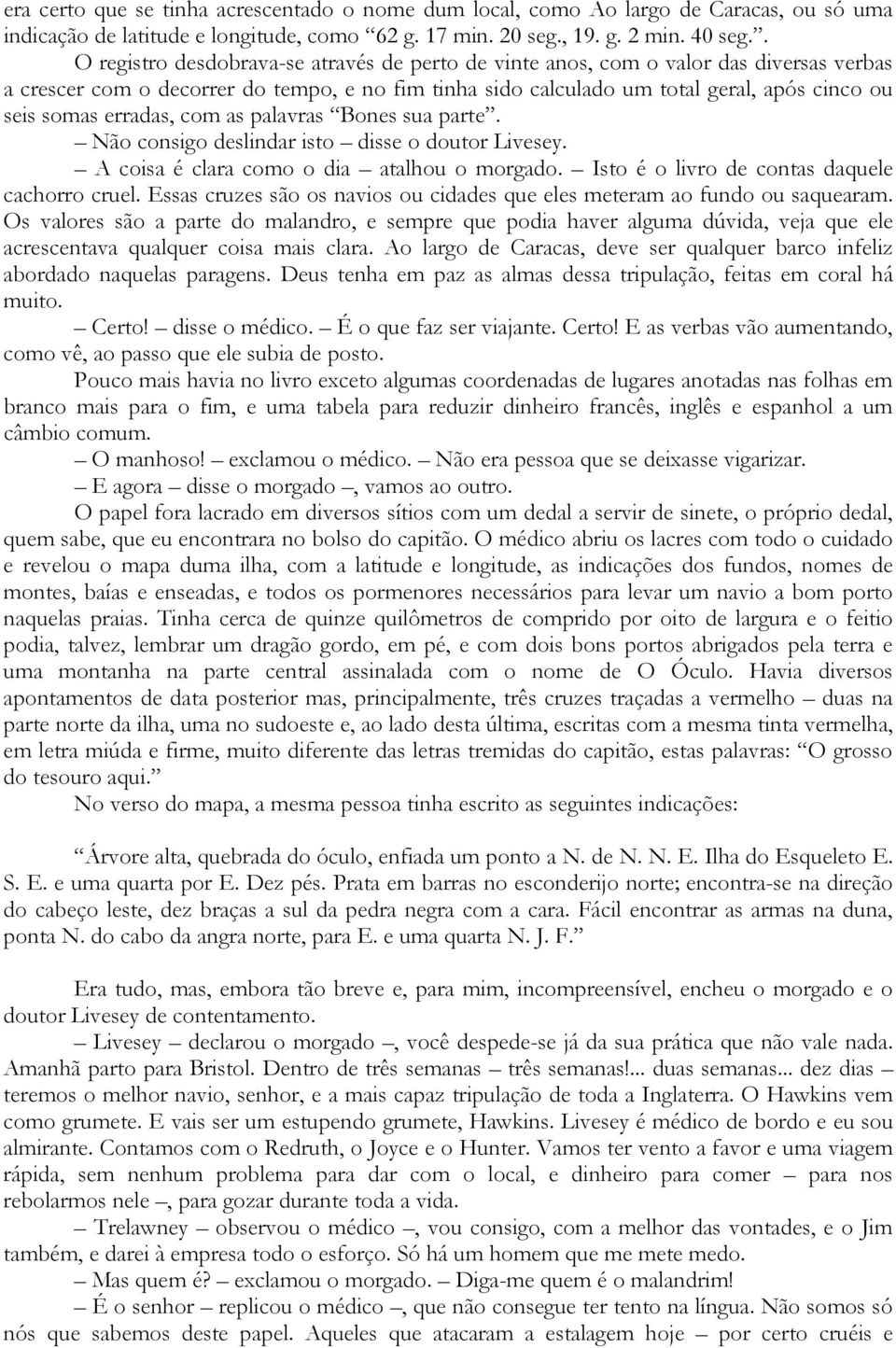 erradas, com as palavras Bones sua parte. Não consigo deslindar isto disse o doutor Livesey. A coisa é clara como o dia atalhou o morgado. Isto é o livro de contas daquele cachorro cruel.