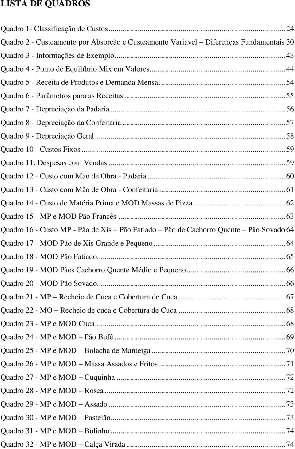 .. 56 Quadro 8 - Depreciação da Confeitaria... 57 Quadro 9 - Depreciação Geral... 58 Quadro 10 - Custos Fixos... 59 Quadro 11: Despesas com Vendas... 59 Quadro 12 - Custo com Mão de Obra - Padaria.