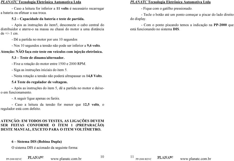 - Dê a partida no motor por uns 10 segundos - Nos 10 segundos a tensão não pode ser inferior a 9,6 volts. Atenção: NÃO faça este teste em veículos com injeção eletrônica. 5.