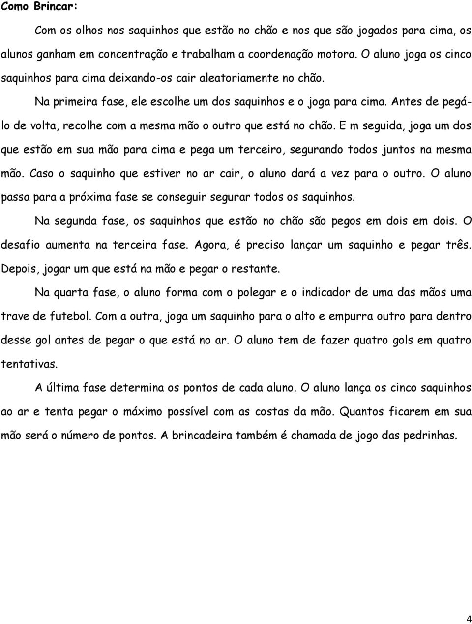 Antes de pegálo de volta, recolhe com a mesma mão o outro que está no chão. E m seguida, joga um dos que estão em sua mão para cima e pega um terceiro, segurando todos juntos na mesma mão.