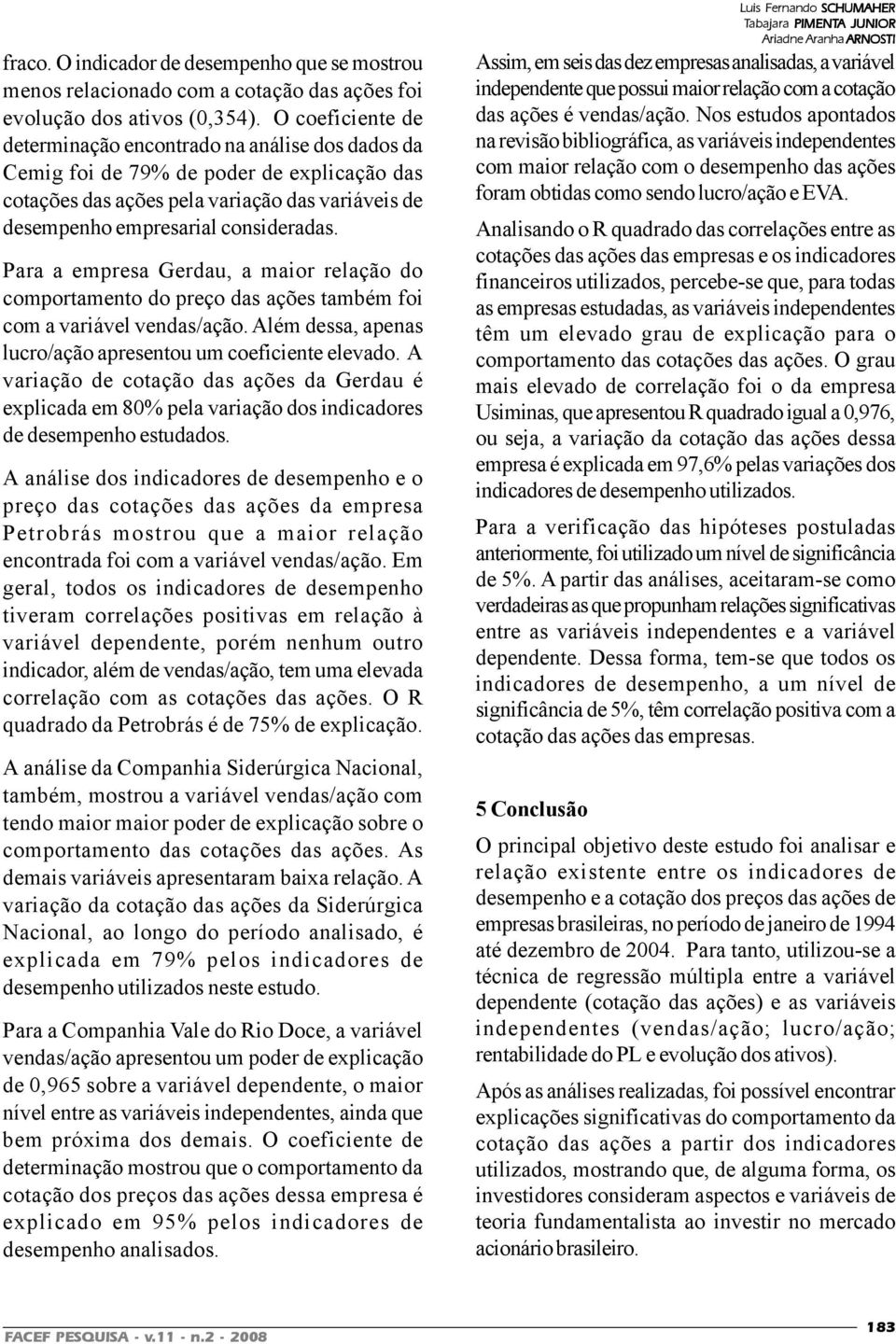 Para a empresa Gerdau, a maior relação do comportamento do preço das ações também foi com a variável vendas/ação. Além dessa, apenas lucro/ação apresentou um coeficiente elevado.