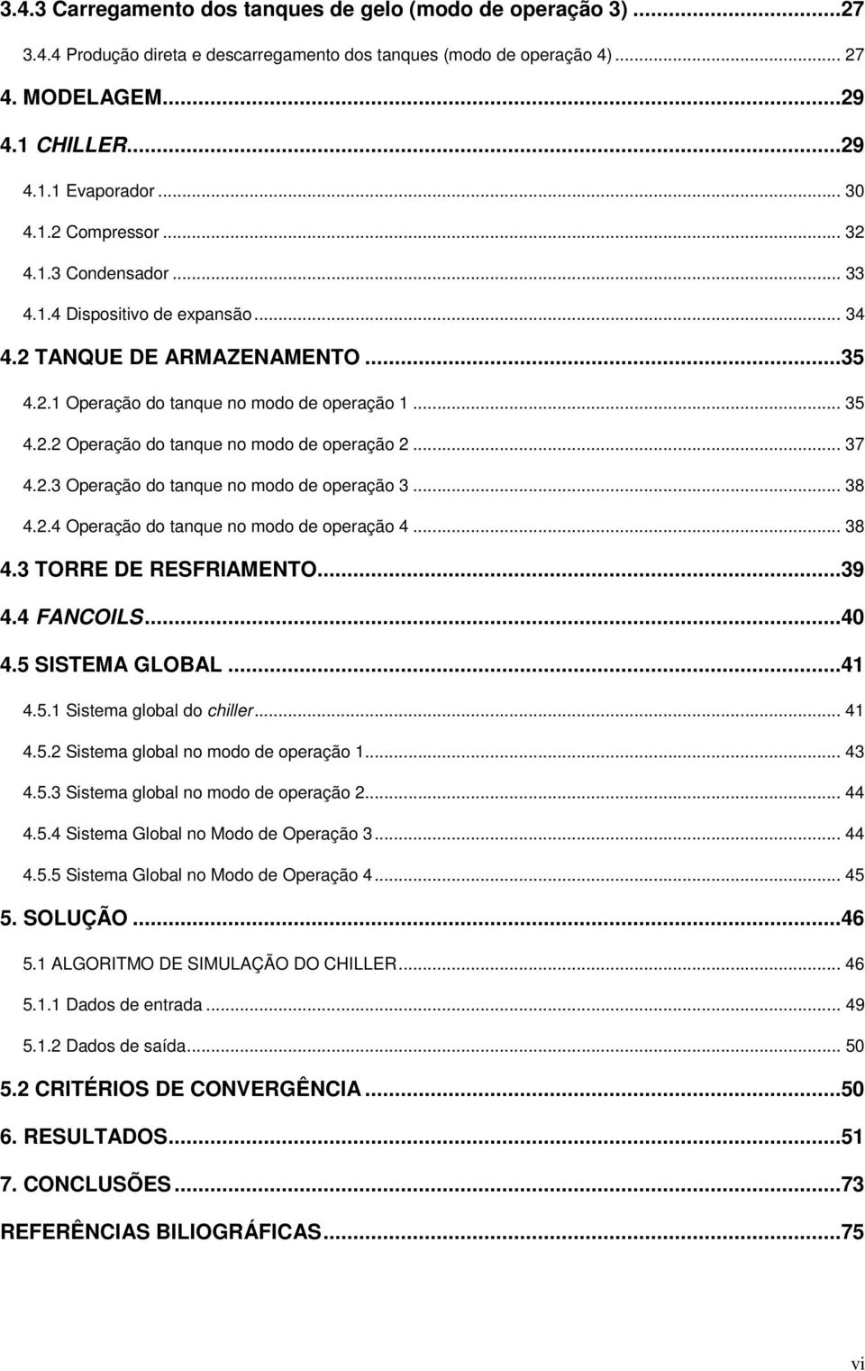 .. 37 4.2.3 Operação do tanque no modo de operação 3... 38 4.2.4 Operação do tanque no modo de operação 4... 38 4.3 TORRE DE RESFRIAMENTO...39 4.4 FANCOILS...40 4.5 SISTEMA GLOBAL...41 4.5.1 Sistema global do chiller.