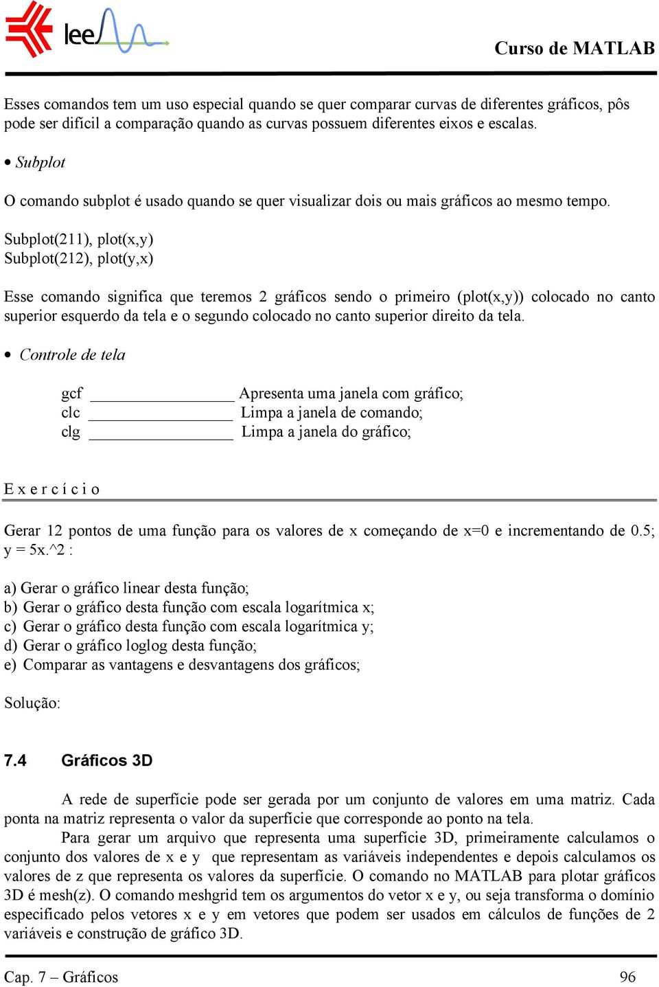 Subplot(11), plot(x,y) Subplot(1), plot(y,x) Esse comando significa que teremos gráficos sendo o primeiro (plot(x,y)) colocado no canto superior esquerdo da tela e o segundo colocado no canto