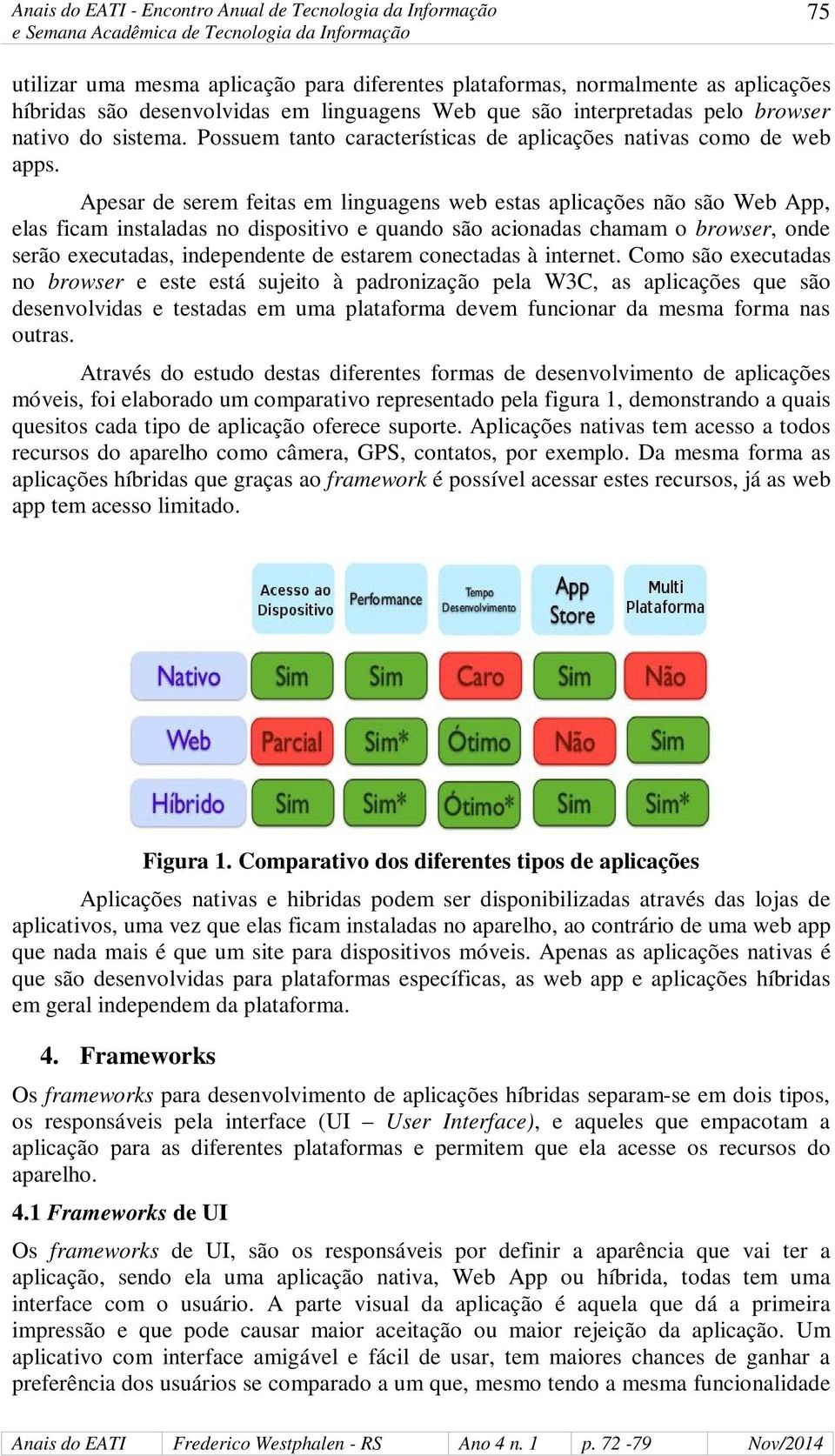 Apesar de serem feitas em linguagens web estas aplicações não são Web App, elas ficam instaladas no dispositivo e quando são acionadas chamam o browser, onde serão executadas, independente de estarem