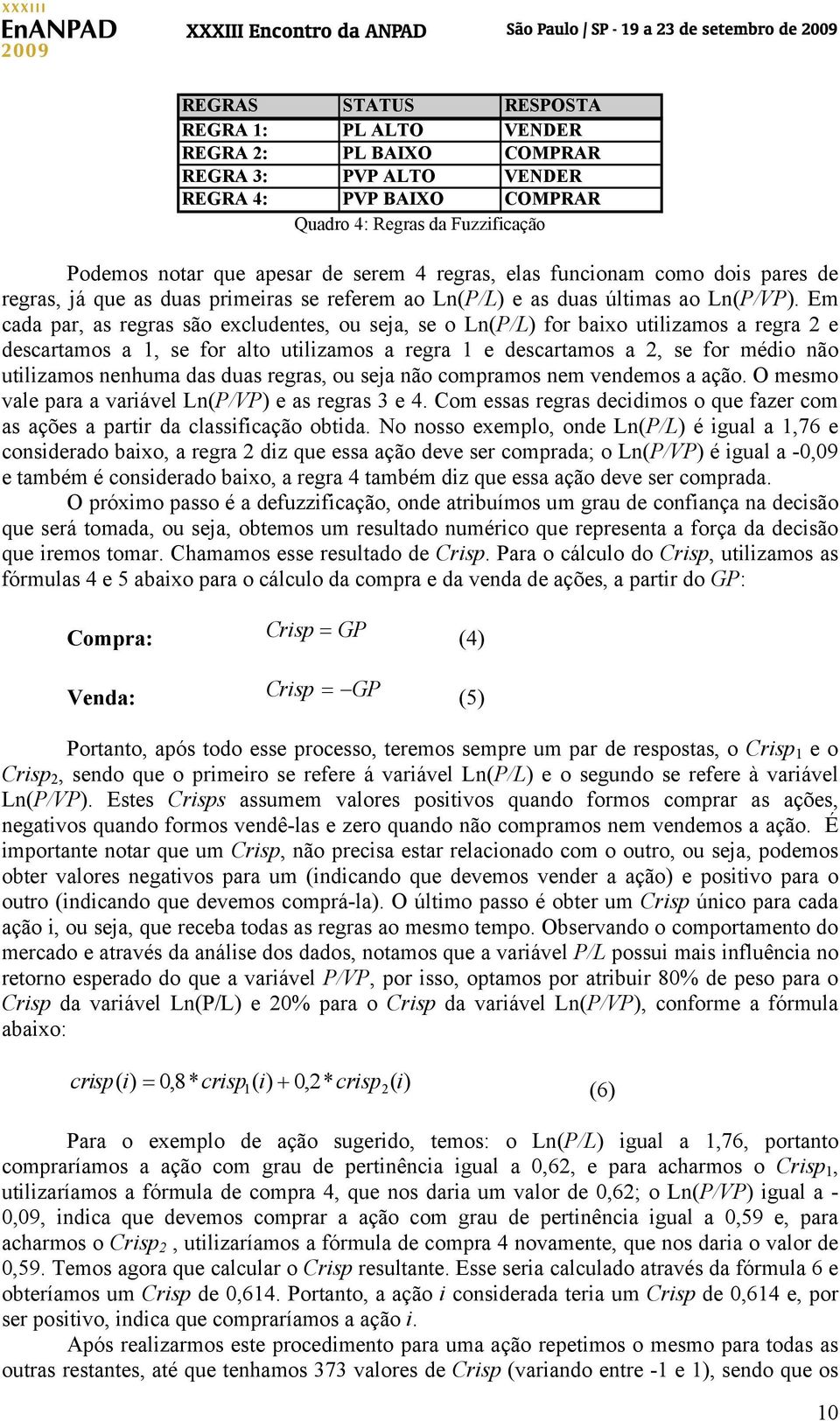 Em cada par, as regras são excludentes, ou seja, se o Ln(P/L) for baixo utilizamos a regra 2 e descartamos a 1, se for alto utilizamos a regra 1 e descartamos a 2, se for médio não utilizamos nenhuma