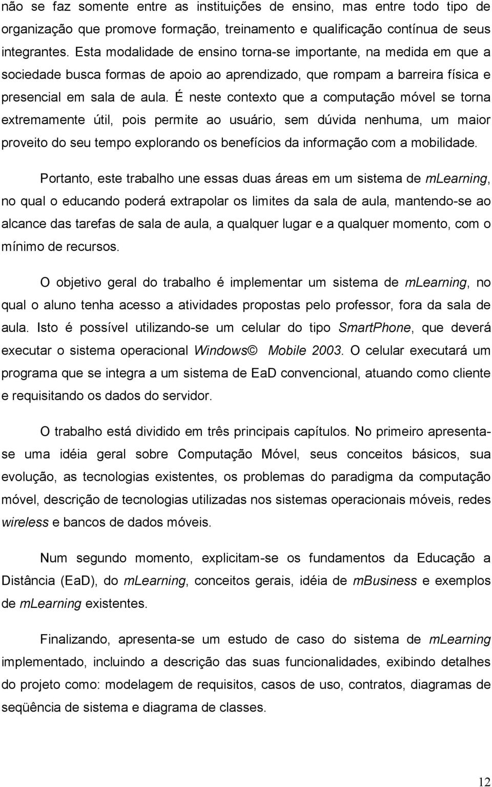 É neste contexto que a computação móvel se torna extremamente útil, pois permite ao usuário, sem dúvida nenhuma, um maior proveito do seu tempo explorando os benefícios da informação com a mobilidade.