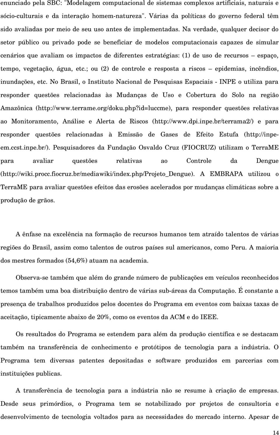 Na verdade, qualquer decisor do setor público ou privado pode se beneficiar de modelos computacionais capazes de simular cenários que avaliam os impactos de diferentes estratégias: (1) de uso de