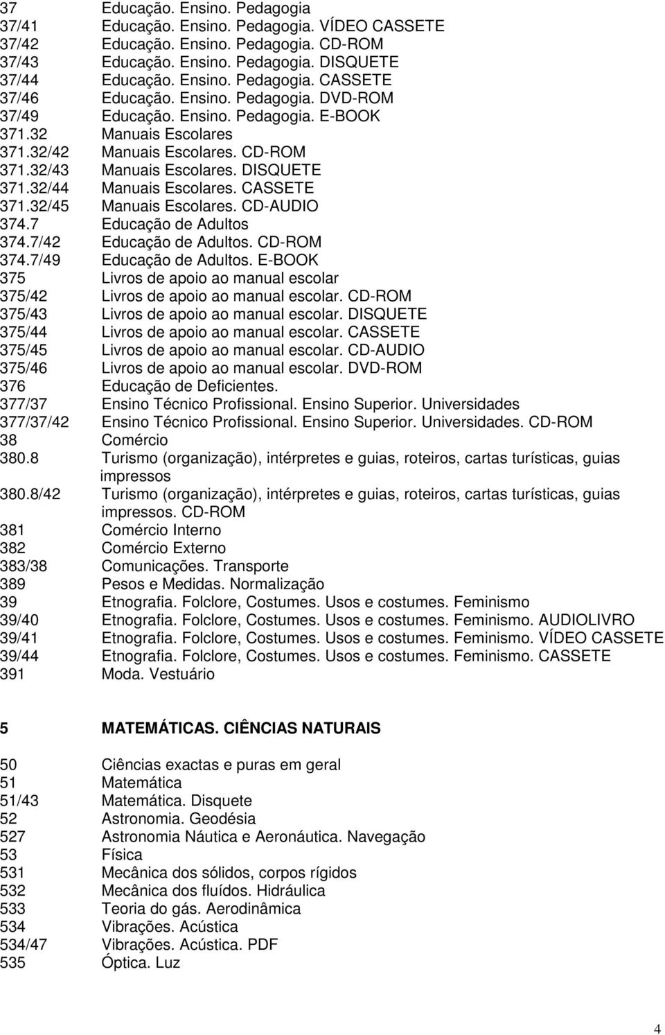 CASSETE 371.32/45 Manuais Escolares. CD-AUDIO 374.7 Educação de Adultos 374.7/42 Educação de Adultos. CD-ROM 374.7/49 Educação de Adultos.