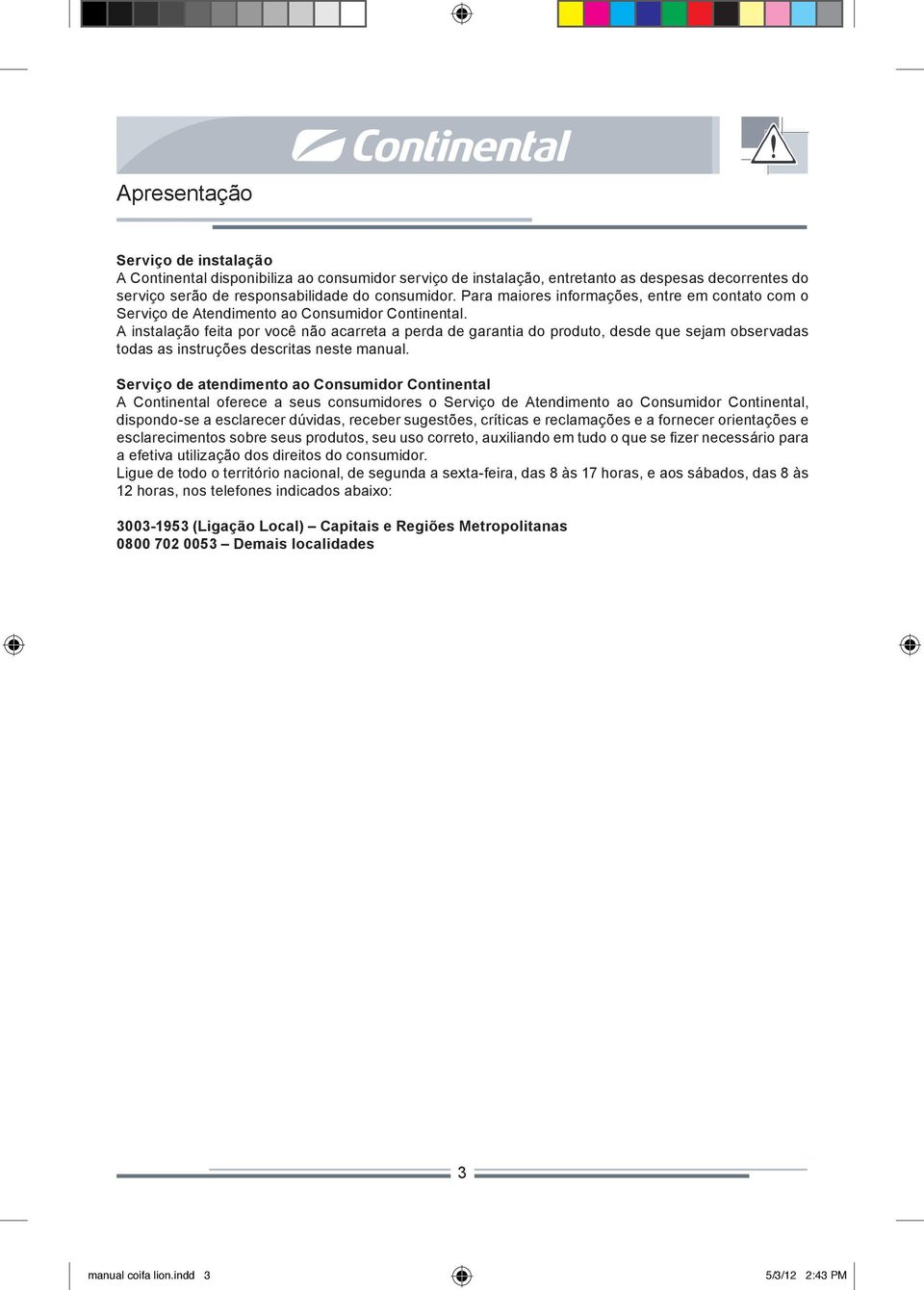 A instalação feita por você não acarreta a perda de garantia do produto, desde que sejam observadas todas as instruções descritas neste manual.