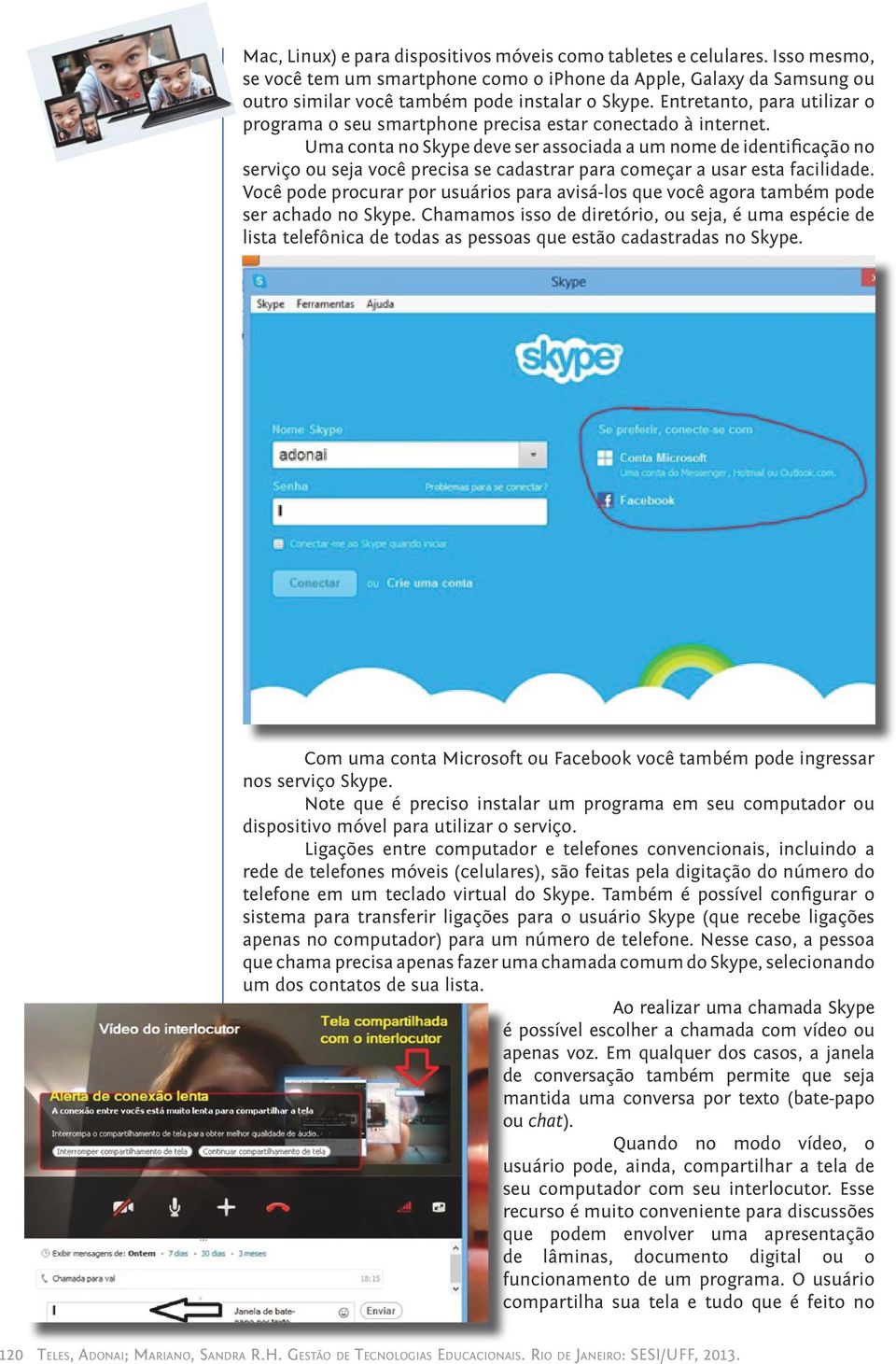 Uma conta no Skype deve ser associada a um nome de identificação no serviço ou seja você precisa se cadastrar para começar a usar esta facilidade.