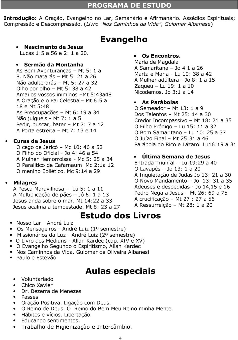 Não matarás Mt 5: 21 a 26 Não adulterarás Mt 5: 27 a 32 Olho por olho Mt 5: 38 a 42 Amai os vossos inimigos Mt 5:43a48 A Oração e o Pai Celestial Mt 6:5 a 18 e Mt 5:48 As Preocupações Mt 6: 19 a 34