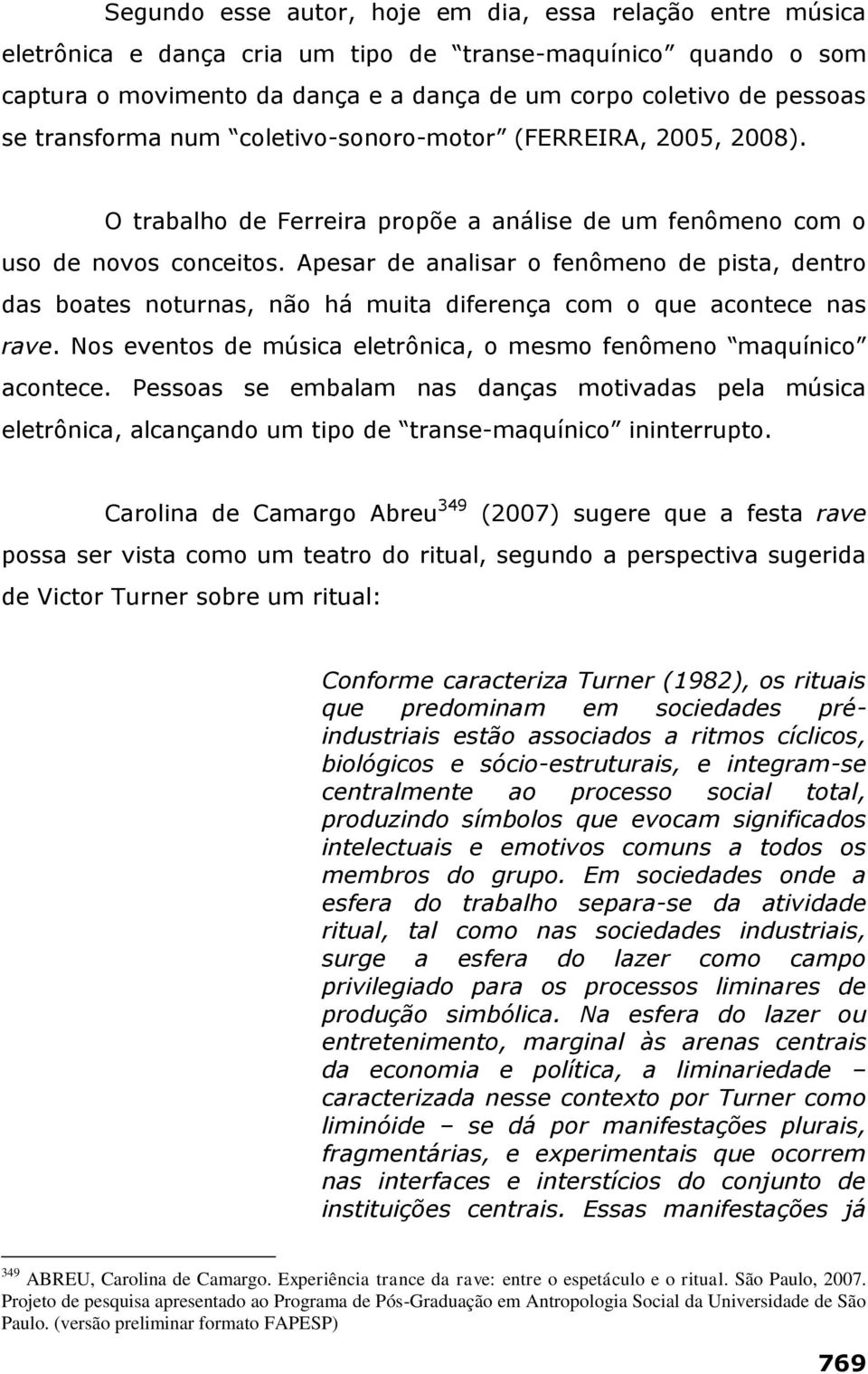 Apesar de analisar o fenômeno de pista, dentro das boates noturnas, não há muita diferença com o que acontece nas rave. Nos eventos de música eletrônica, o mesmo fenômeno maquínico acontece.