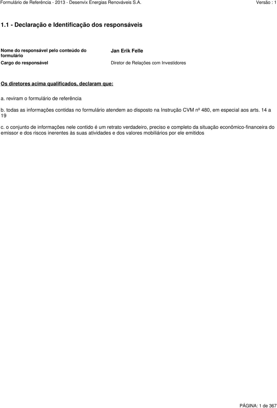 todas as informações contidas no formulário atendem ao disposto na Instrução CVM nº 480, em especial aos arts. 14 a 19 c.