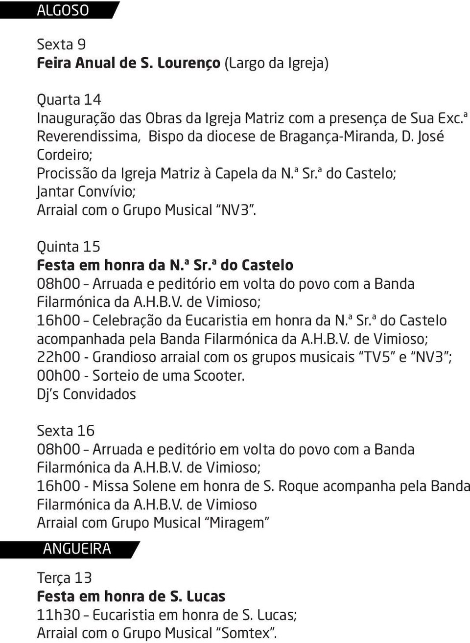 H.B.V. de Vimioso; 16h00 Celebração da Eucaristia em honra da N.ª Sr.ª do Castelo acompanhada pela Banda Filarmónica da A.H.B.V. de Vimioso; 22h00 - Grandioso arraial com os grupos musicais TV5 e NV3 ; 00h00 - Sorteio de uma Scooter.