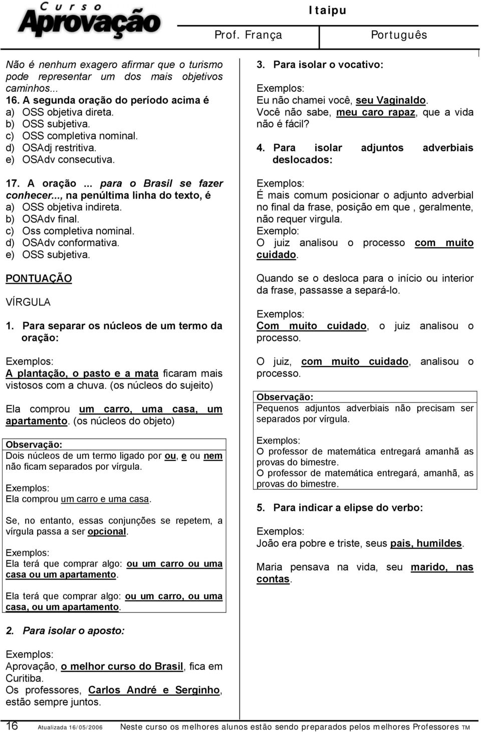 c) Oss completiva nominal. d) OSAdv conformativa. e) OSS subjetiva. PONTUAÇÃO VÍRGULA 1. Para separar os núcleos de um termo da oração: A plantação, o pasto e a mata ficaram mais vistosos com a chuva.