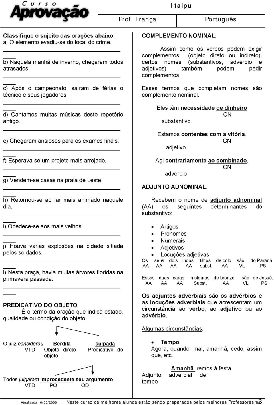 f) Esperava-se um projeto mais arrojado. g) Vendem-se casas na praia de Leste. h) Retornou-se ao lar mais animado naquele dia. i) Obedece-se aos mais velhos.