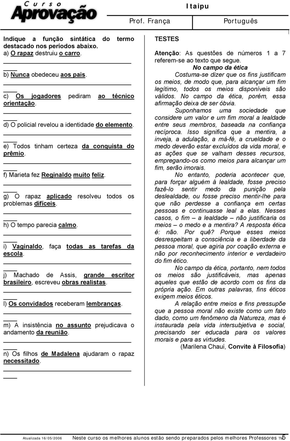 h) O tempo parecia calmo. i) Vaginaldo, faça todas as tarefas da escola. j) Machado de Assis, grande escritor brasileiro, escreveu obras realistas. l) Os convidados receberam lembranças.