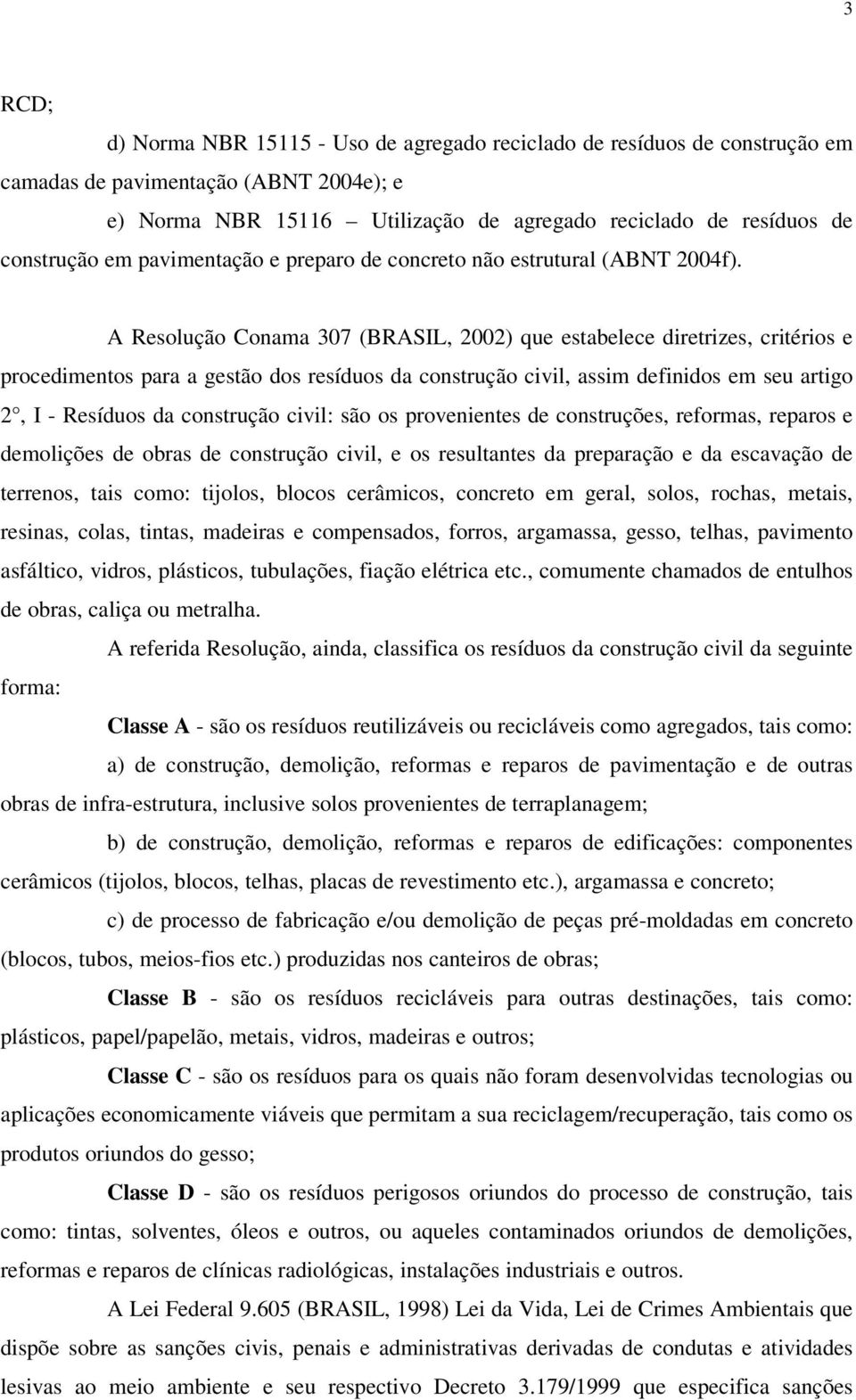 A Resolução Conama 307 (BRASIL, 2002) que estabelece diretrizes, critérios e procedimentos para a gestão dos resíduos da construção civil, assim definidos em seu artigo 2, I - Resíduos da construção