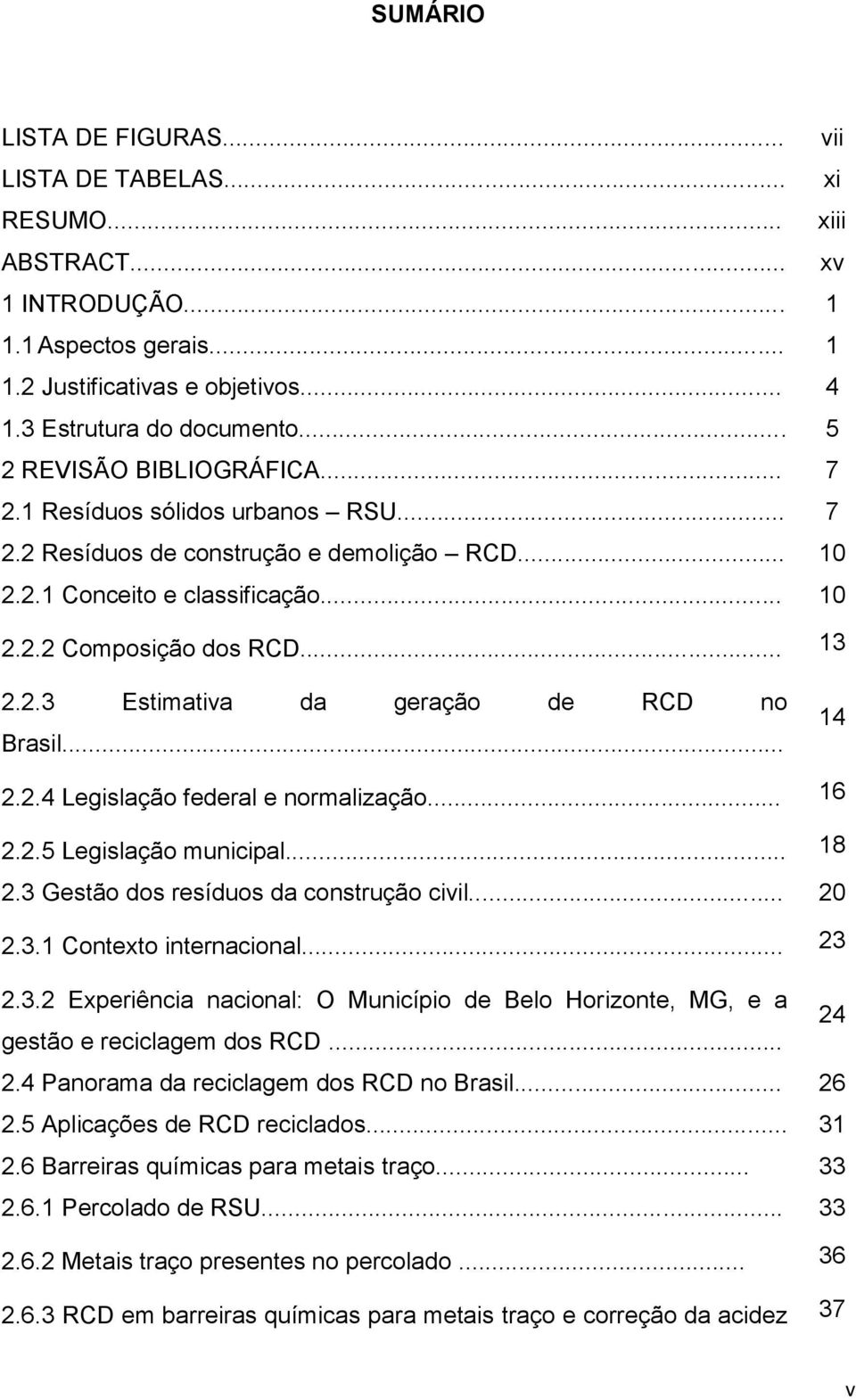 .. 14 2.2.4 Legislação federal e normalização... 16 2.2.5 Legislação municipal... 18 2.3 Gestão dos resíduos da construção civil... 20 2.3.1 Contexto internacional... 23 2.3.2 Experiência nacional: O Município de Belo Horizonte, MG, e a 24 gestão e reciclagem dos RCD.