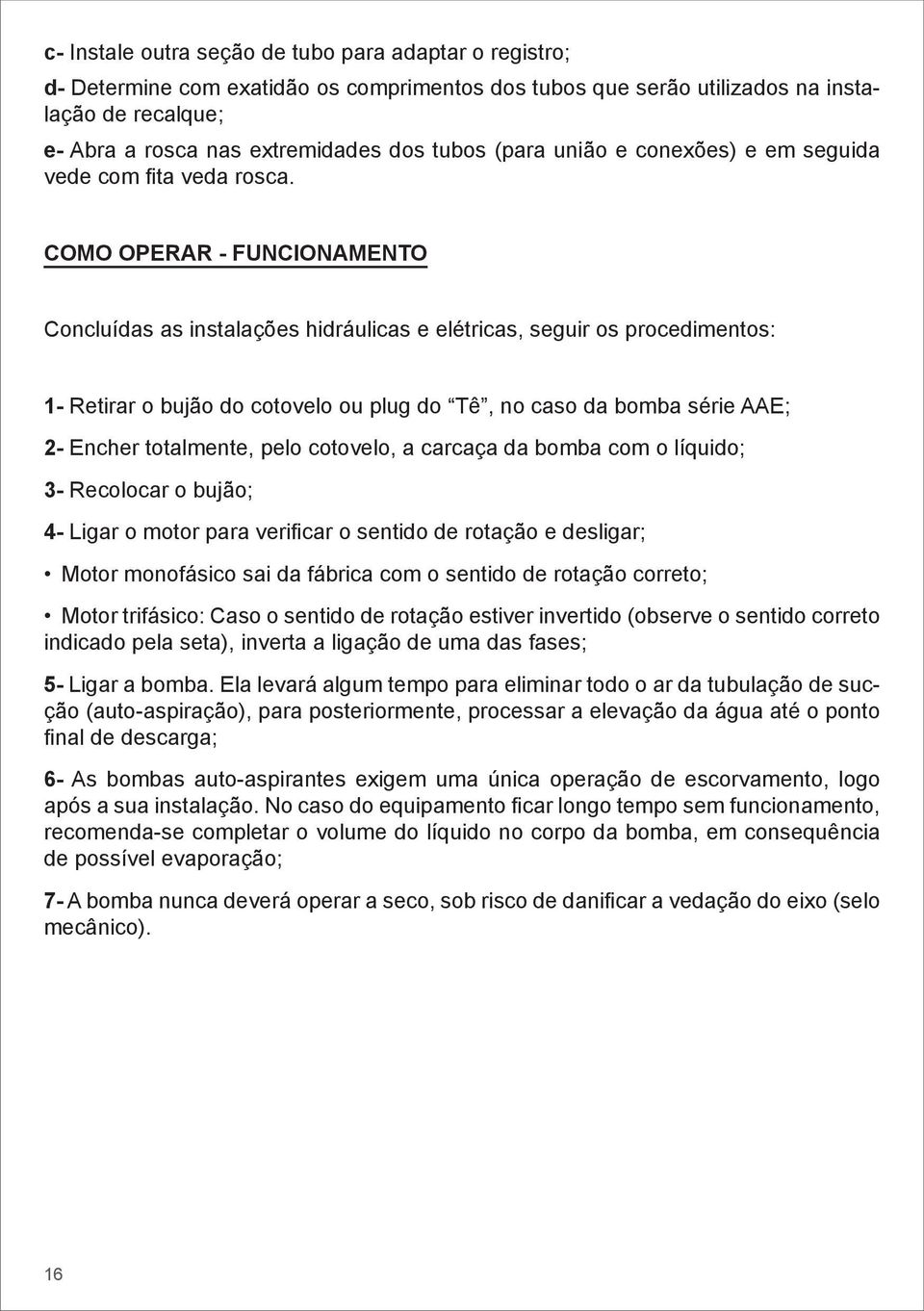 COMO OPERAR - FUNCIONAMENTO Concluídas as instalações hidráulicas e elétricas, seguir os procedimentos: 1- Retirar o bujão do cotovelo ou plug do Tê, no caso da bomba série AAE; 2- Encher totalmente,