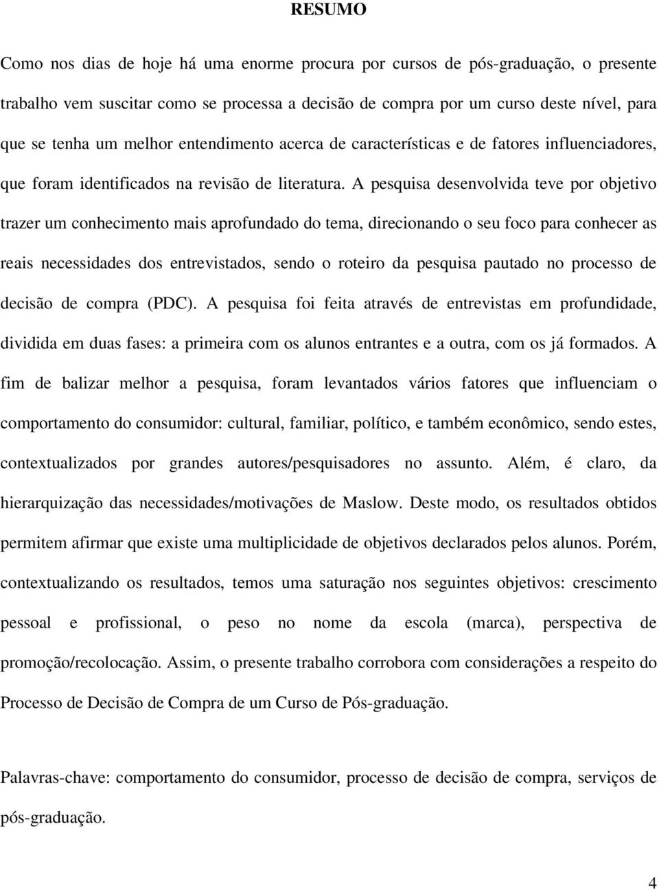 A pesquisa desenvolvida teve por objetivo trazer um conhecimento mais aprofundado do tema, direcionando o seu foco para conhecer as reais necessidades dos entrevistados, sendo o roteiro da pesquisa