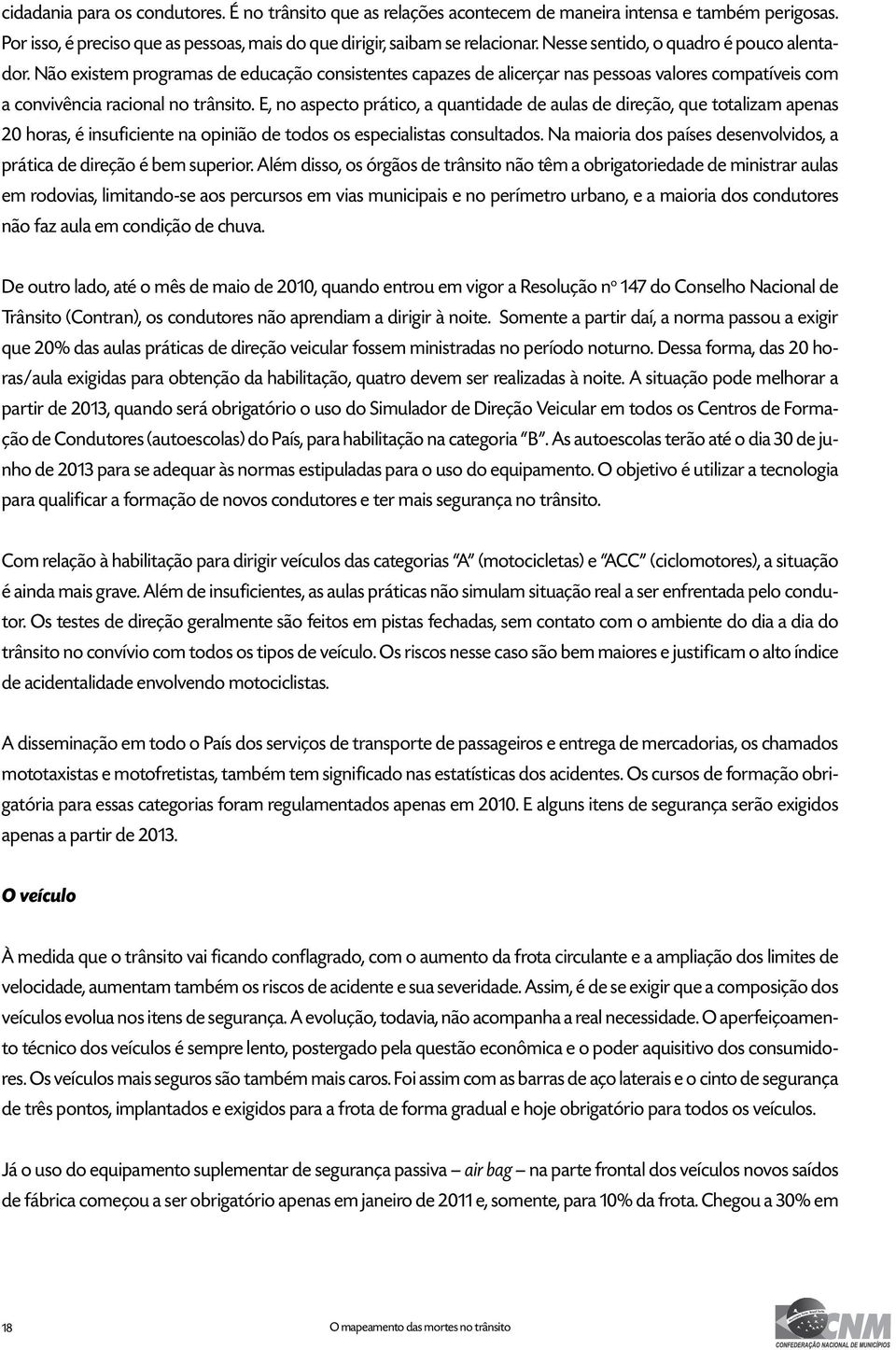 E, no aspecto prático, a quantidade de aulas de direção, que totalizam apenas 20 horas, é insuficiente na opinião de todos os especialistas consultados.