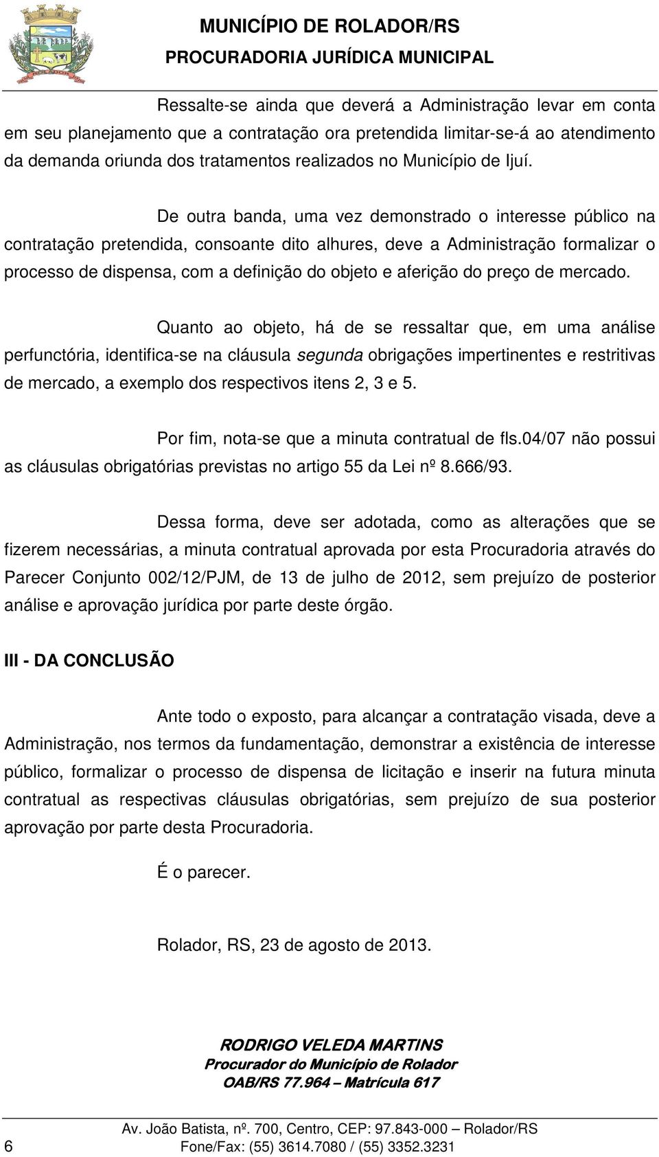 De outra banda, uma vez demonstrado o interesse público na contratação pretendida, consoante dito alhures, deve a Administração formalizar o processo de dispensa, com a definição do objeto e aferição