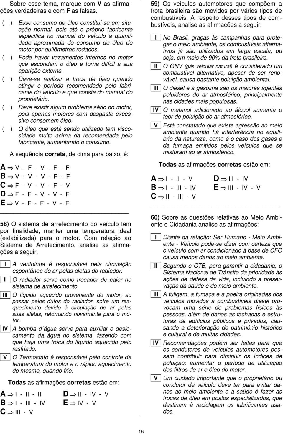 ( ) Pode haver vazamentos internos no motor que escondem o óeo e torna difíci a sua aparição externa.