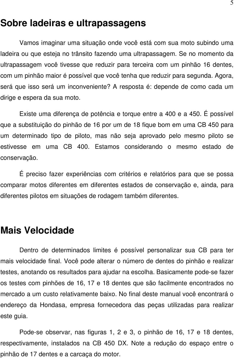 Agora, será que isso será um inconveniente? A resposta é: depende de como cada um dirige e espera da sua moto. Existe uma diferença de potência e torque entre a 400 e a 450.