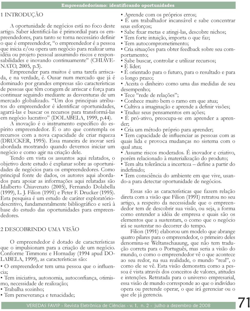 idéia ou projeto pessoal assumindo riscos e responsabilidades e inovando continuamente (CHIAVE- NATO, 2005, p.3). Empreender para muitos é uma tarefa arriscada, e na verdade, é.