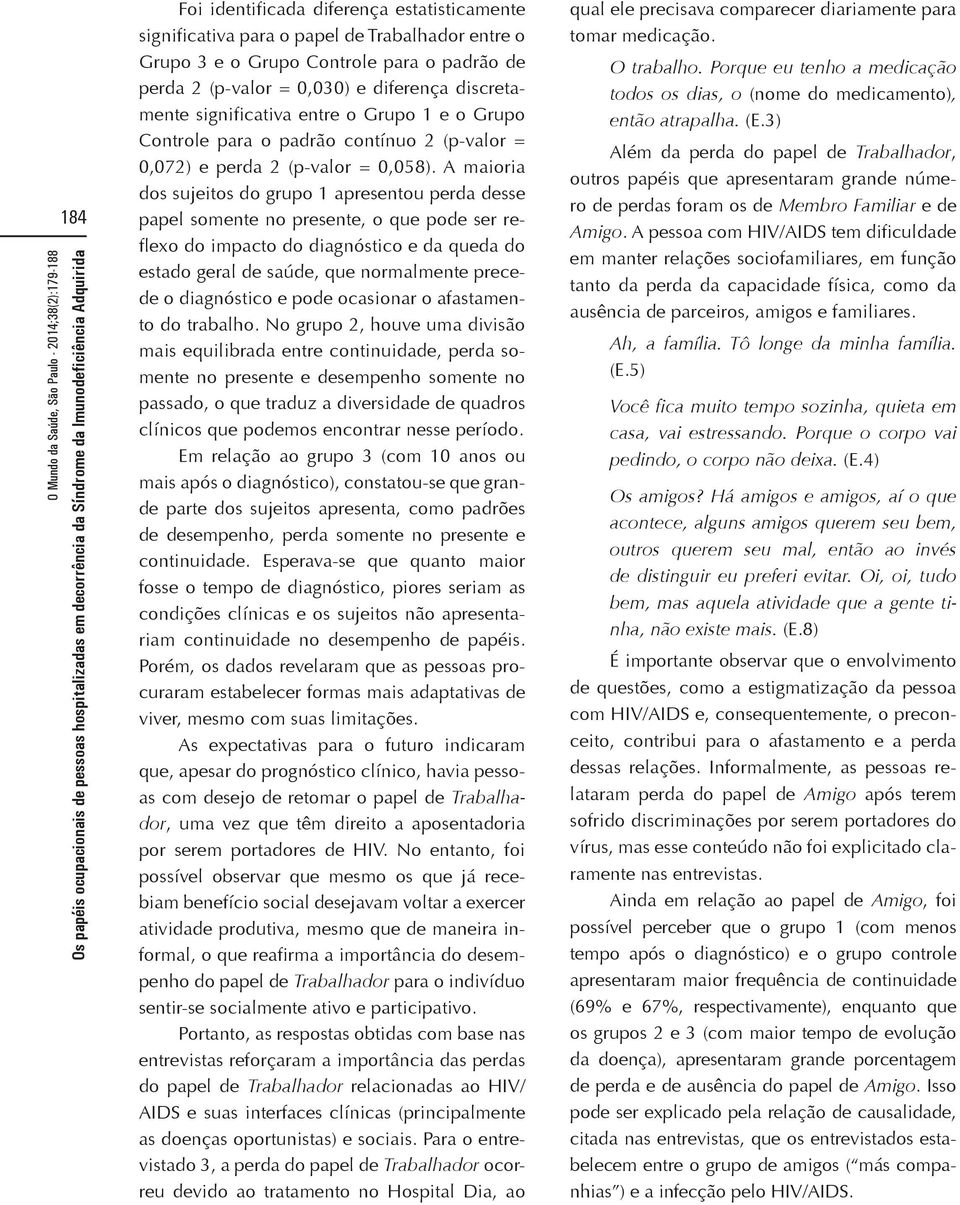 A maioria dos sujeitos do grupo 1 apresentou perda desse papel somente no presente, o que pode ser reflexo do impacto do diagnóstico e da queda do estado geral de saúde, que normalmente precede o