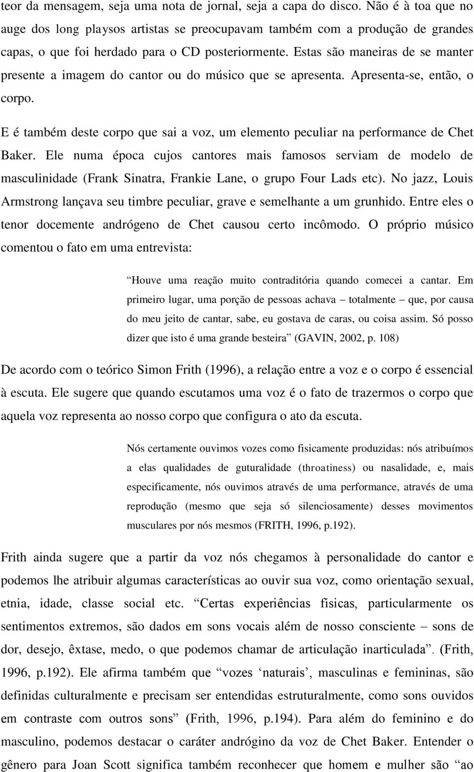 Estas são maneiras de se manter presente a imagem do cantor ou do músico que se apresenta. Apresenta-se, então, o corpo.