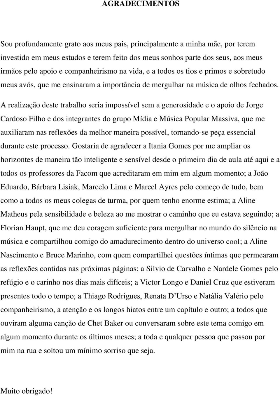 A realização deste trabalho seria impossível sem a generosidade e o apoio de Jorge Cardoso Filho e dos integrantes do grupo Mídia e Música Popular Massiva, que me auxiliaram nas reflexões da melhor