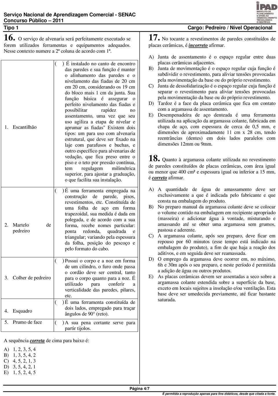 Esquadro ( ) É instalado no canto de encontro das paredes e sua função é manter o alinhamento das paredes e o nivelamento das fiadas de 20 cm em 20 cm, considerando os 19 cm do bloco mais 1 cm da