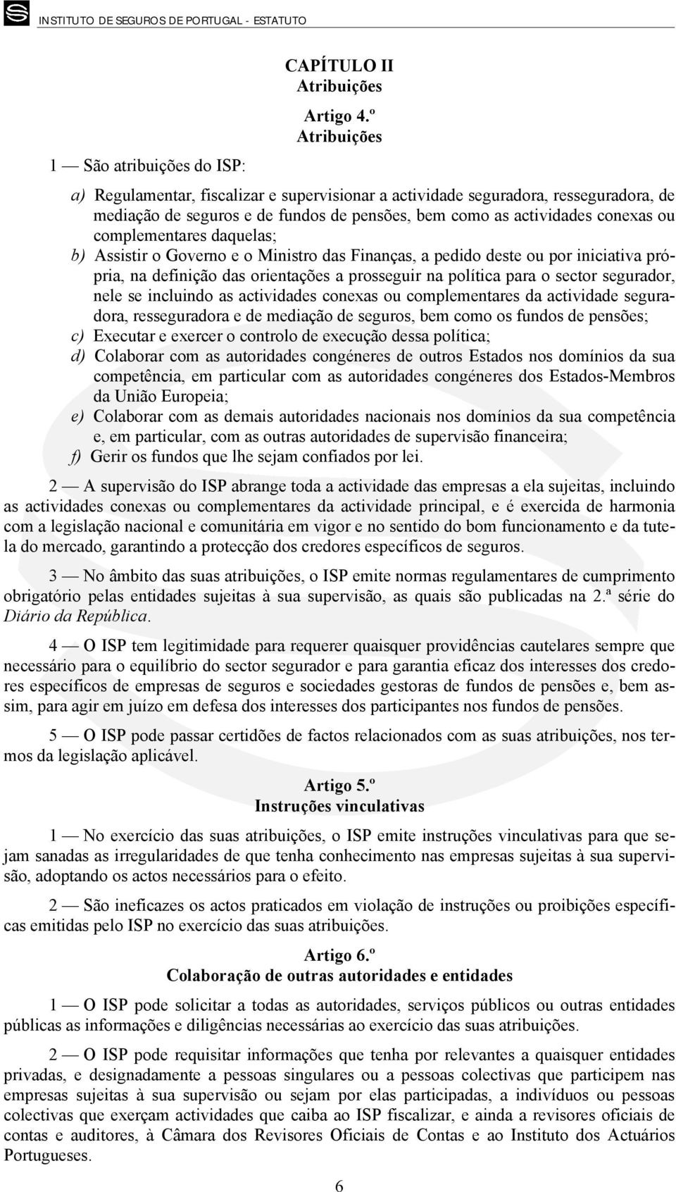 conexas ou complementares daquelas; b) Assistir o Governo e o Ministro das Finanças, a pedido deste ou por iniciativa própria, na definição das orientações a prosseguir na política para o sector