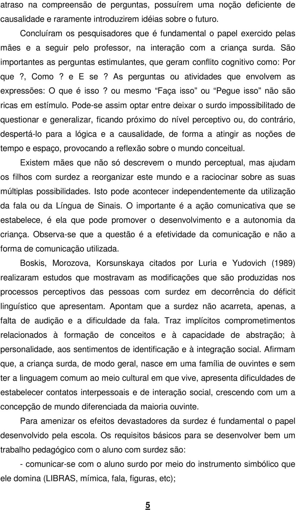 São importantes as perguntas estimulantes, que geram conflito cognitivo como: Por que?, Como? e E se? As perguntas ou atividades que envolvem as expressões: O que é isso?