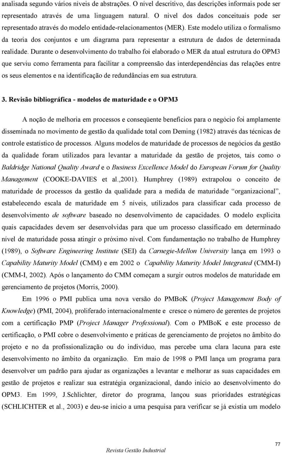 Este modelo utiliza o formalismo da teoria dos conjuntos e um diagrama para representar a estrutura de dados de determinada realidade.