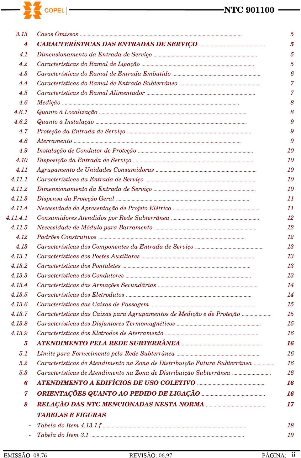 7 Proteção da Entrada de Serviço... 9 4.8 Aterramento... 9 4.9 Instalação de Condutor de Proteção... 10 4.10 Disposição da Entrada de Serviço... 10 4.11 Agrupamento de Unidades Consumidoras... 10 4.11.1 Características da Entrada de Serviço.