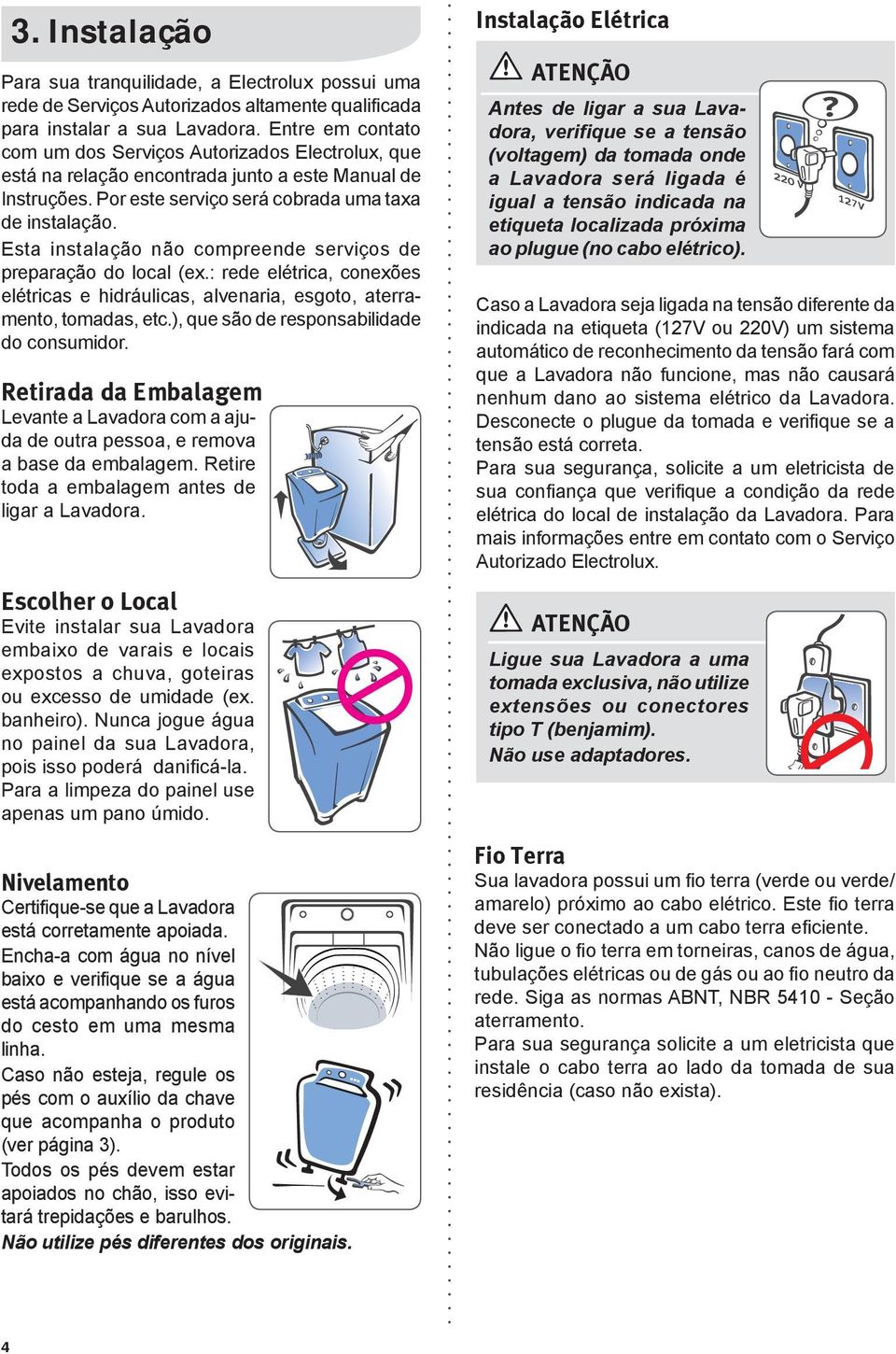 Esta instalação não compreende serviços de preparação do local (ex.: rede elétrica, conexões elétricas e hidráulicas, alvenaria, esgoto, aterramento, tomadas, etc.