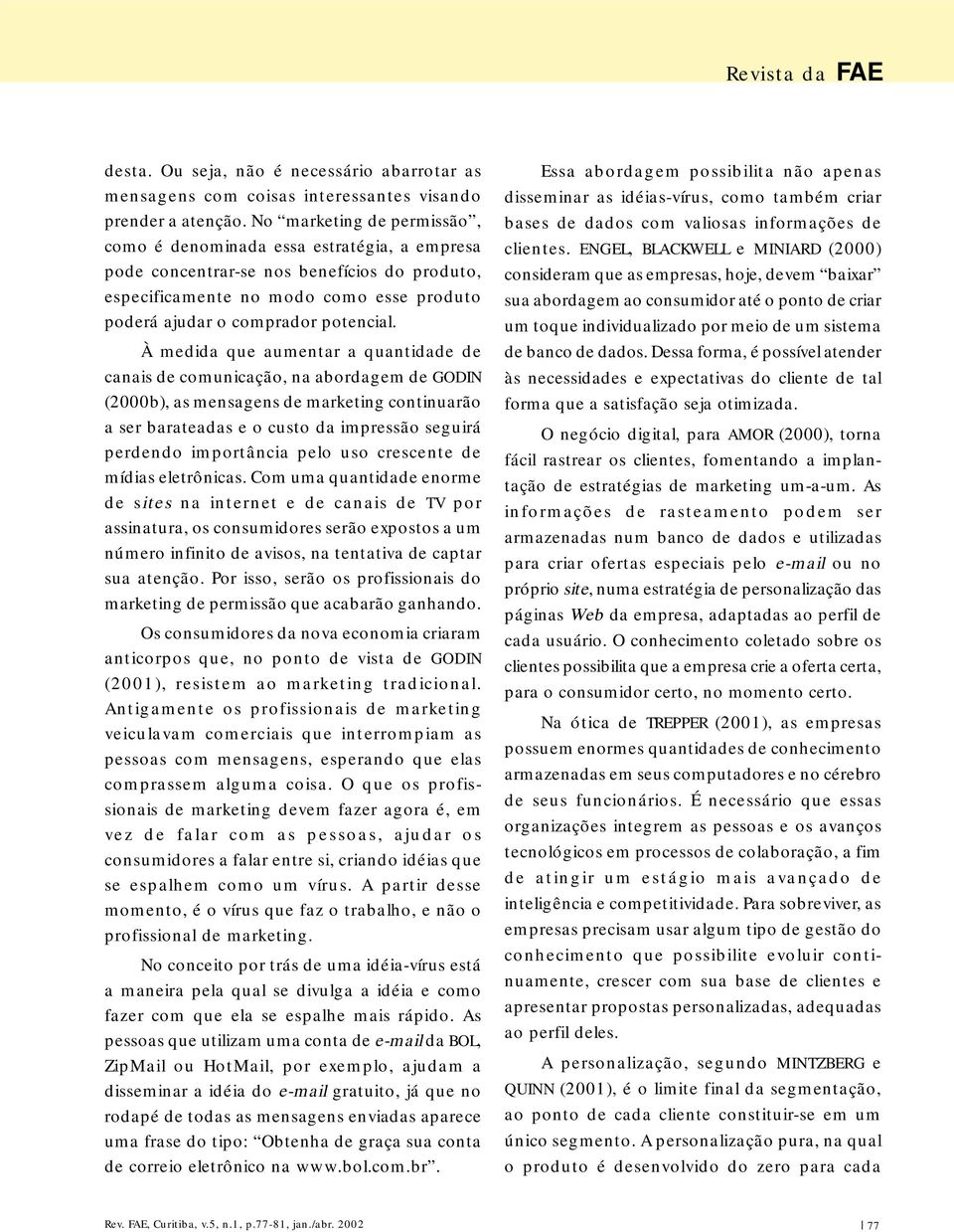 À medida que aumentar a quantidade de canais de comunicação, na abordagem de GODIN (2000b), as mensagens de marketing continuarão a ser barateadas e o custo da impressão seguirá perdendo importância